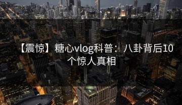 【震惊】糖心vlog科普：八卦背后10个惊人真相