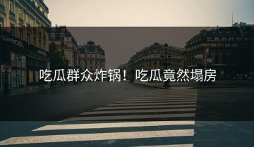 吃瓜群众炸锅！吃瓜竟然塌房