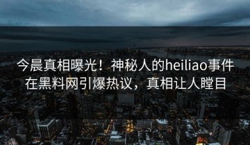 今晨真相曝光！神秘人的heiliao事件在黑料网引爆热议，真相让人瞠目