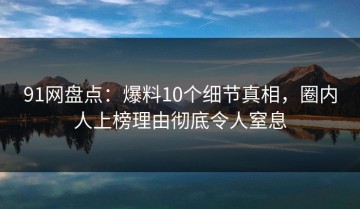 91网盘点：爆料10个细节真相，圈内人上榜理由彻底令人窒息