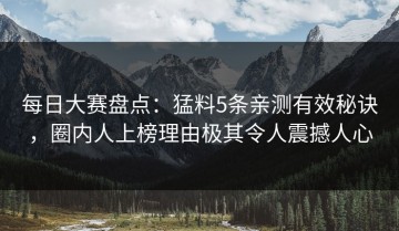 每日大赛盘点：猛料5条亲测有效秘诀，圈内人上榜理由极其令人震撼人心