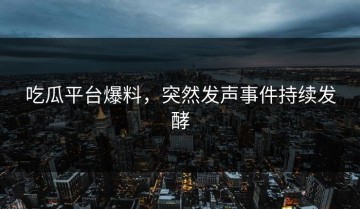 吃瓜平台爆料，突然发声事件持续发酵