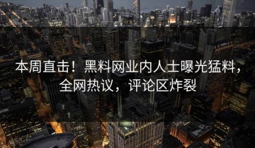 本周直击！黑料网业内人士曝光猛料，全网热议，评论区炸裂