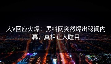 大V回应火爆：黑料网突然爆出秘闻内幕，真相让人瞠目