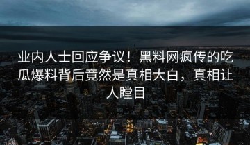 业内人士回应争议！黑料网疯传的吃瓜爆料背后竟然是真相大白，真相让人瞠目
