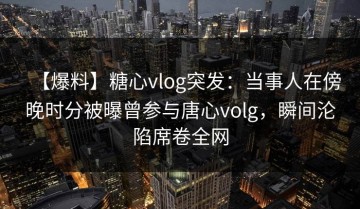 【爆料】糖心vlog突发：当事人在傍晚时分被曝曾参与唐心volg，瞬间沦陷席卷全网