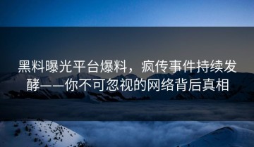 黑料曝光平台爆料，疯传事件持续发酵——你不可忽视的网络背后真相