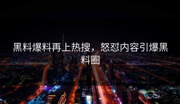 黑料爆料再上热搜，怒怼内容引爆黑料圈