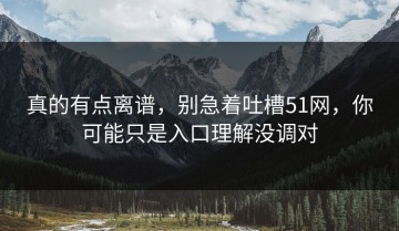 真的有点离谱，别急着吐槽51网，你可能只是入口理解没调对