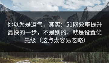 你以为是运气，其实：51网效率提升最快的一步，不是别的，就是设置优先级（这点太容易忽略）