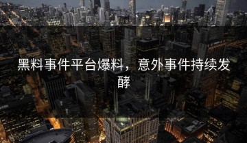 黑料事件平台爆料，意外事件持续发酵
