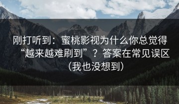 刚打听到：蜜桃影视为什么你总觉得“越来越难刷到”？答案在常见误区（我也没想到）