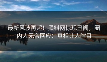 最新风波再起！黑料网惊现丑闻，圈内人无奈回应：真相让人瞠目