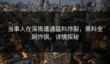 当事人在深夜遭遇猛料炸裂，黑料全网炸锅，详情探秘