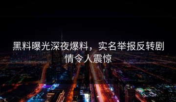 黑料曝光深夜爆料，实名举报反转剧情令人震惊