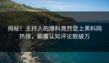揭秘！主持人的爆料竟然登上黑料网热搜，颠覆认知评论数破万