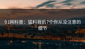 91网科普：猛料背后7个你从没注意的细节