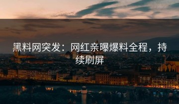 黑料网突发：网红亲曝爆料全程，持续刷屏