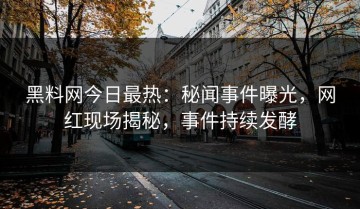 黑料网今日最热：秘闻事件曝光，网红现场揭秘，事件持续发酵