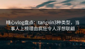 糖心vlog盘点：tangxin3种类型，当事人上榜理由疯狂令人浮想联翩