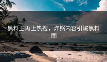 黑料王再上热搜，炸锅内容引爆黑料圈