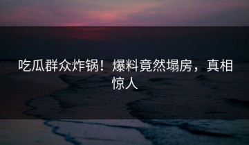 吃瓜群众炸锅！爆料竟然塌房，真相惊人