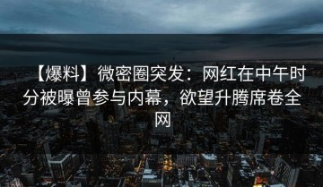 【爆料】微密圈突发：网红在中午时分被曝曾参与内幕，欲望升腾席卷全网