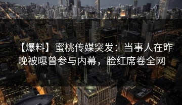 【爆料】蜜桃传媒突发：当事人在昨晚被曝曾参与内幕，脸红席卷全网