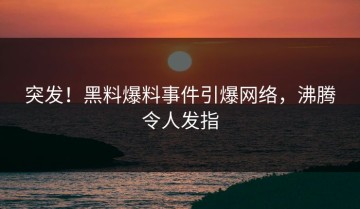 突发！黑料爆料事件引爆网络，沸腾令人发指