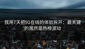 我用7天把91在线的体验拆开：最关键的居然是热榜波动