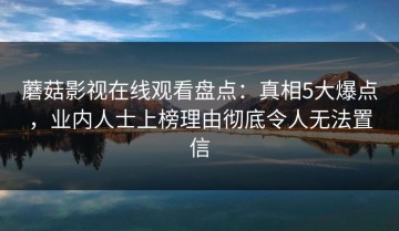 蘑菇影视在线观看盘点：真相5大爆点，业内人士上榜理由彻底令人无法置信
