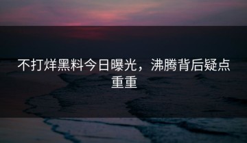 不打烊黑料今日曝光，沸腾背后疑点重重