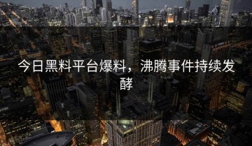 今日黑料平台爆料，沸腾事件持续发酵