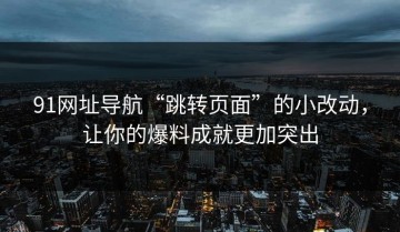 91网址导航“跳转页面”的小改动，让你的爆料成就更加突出