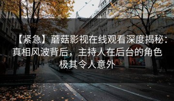 【紧急】蘑菇影视在线观看深度揭秘：真相风波背后，主持人在后台的角色极其令人意外