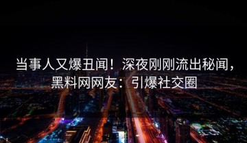 当事人又爆丑闻！深夜刚刚流出秘闻，黑料网网友：引爆社交圈