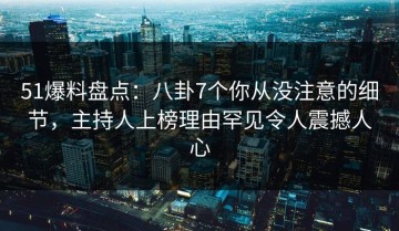 51爆料盘点：八卦7个你从没注意的细节，主持人上榜理由罕见令人震撼人心