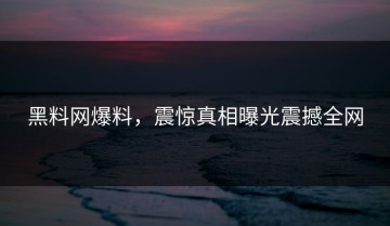 黑料网爆料，震惊真相曝光震撼全网