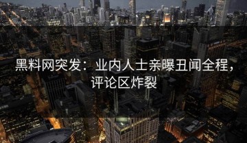黑料网突发：业内人士亲曝丑闻全程，评论区炸裂
