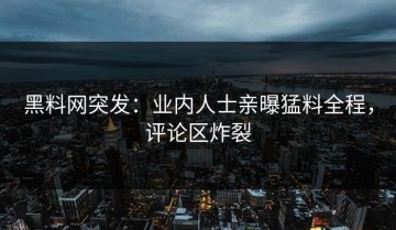 黑料网突发：业内人士亲曝猛料全程，评论区炸裂