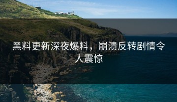 黑料更新深夜爆料，崩溃反转剧情令人震惊