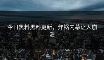 今日黑料黑料更新，炸锅内幕让人崩溃