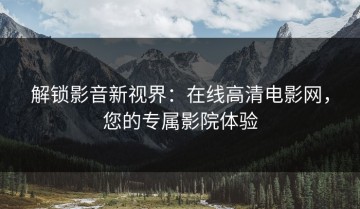 解锁影音新视界：在线高清电影网，您的专属影院体验