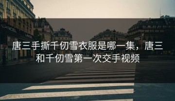 唐三手撕千仞雪衣服是哪一集，唐三和千仞雪第一次交手视频