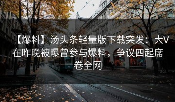 【爆料】汤头条轻量版下载突发：大V在昨晚被曝曾参与爆料，争议四起席卷全网