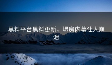 黑料平台黑料更新，塌房内幕让人崩溃