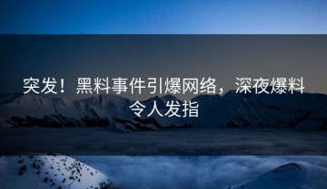 突发！黑料事件引爆网络，深夜爆料令人发指