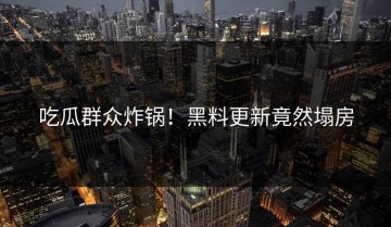 吃瓜群众炸锅！黑料更新竟然塌房