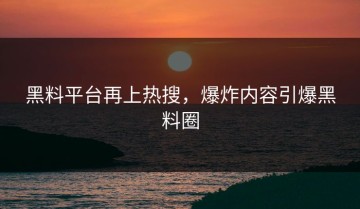 黑料平台再上热搜，爆炸内容引爆黑料圈