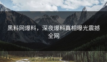 黑料网爆料，深夜爆料真相曝光震撼全网